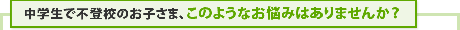 中学生で不登校のお子さま、このようなお悩みはありませんか？