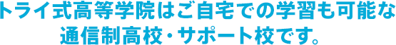 トライ式高等学院はご自宅での学習も可能な通信制高校・サポート校です。