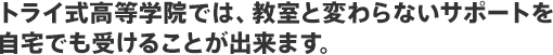 トライ式高等学院では、教室と変わらないサポートを自宅でも受けることが出来ます。