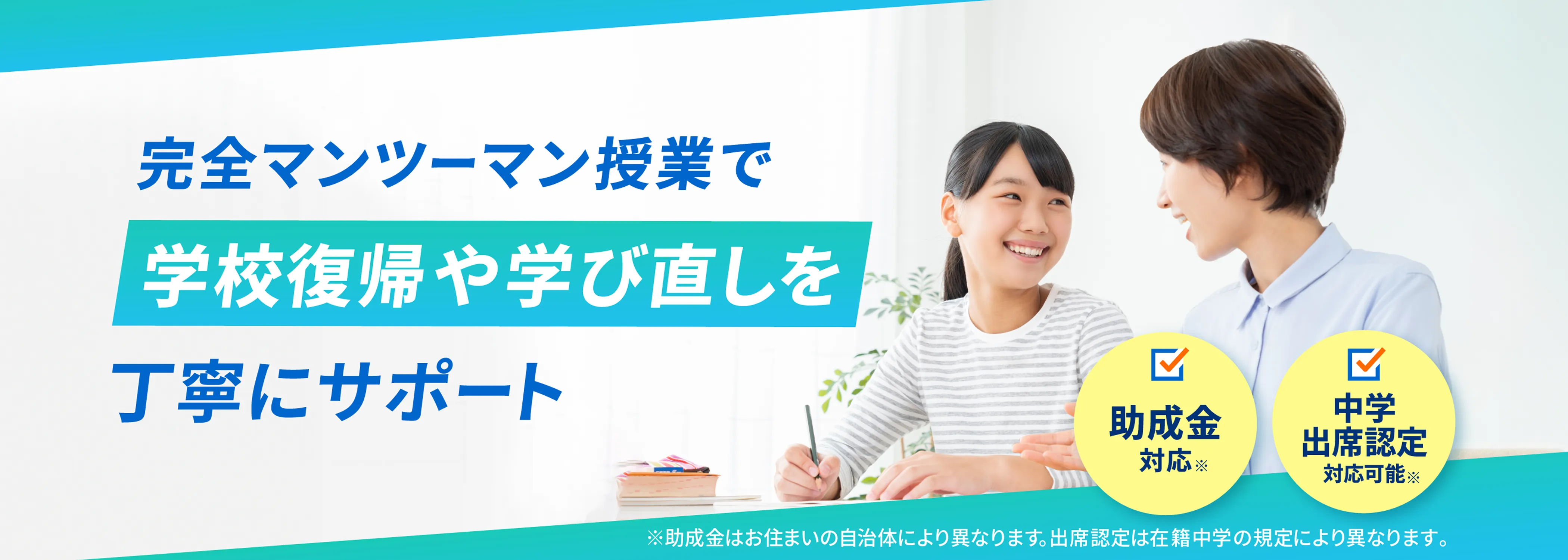 完全マンツーマン授業で学校復帰や学び直しを丁寧にサポート 助成金対応(助成金がお住まいの自治体により異なります・) 中学出席認定対応可能(出席認定は在籍中学の規定により異なります。)