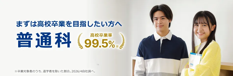 まずは高校卒業を目指したい方へ 普通科 高校卒業率99.5%※ ※卒業対象者のうち、退学者を除いた割合。2026/4自社調べ。