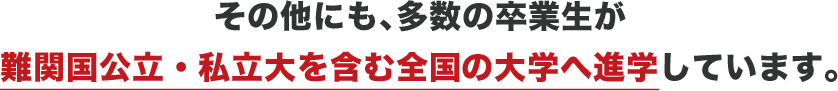 その他にも、多数の卒業生が難関国公立・私立大を含む全国の大学へ進学しています。