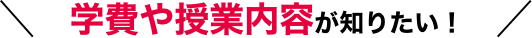 学費や授業内容が知りたい！